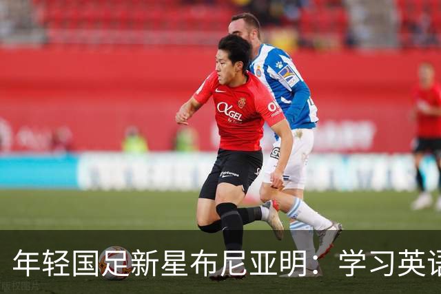 年轻国足新星布尼亚明：学习英语，志向欧洲赛场
