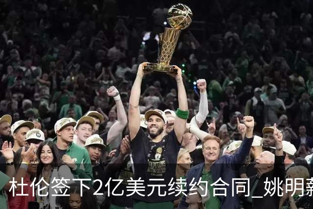 杜伦签下2亿美元续约合同 姚明薪资显得微不足道